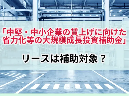 中堅・中小企業の賃上げに向けた省力化等の大規模成長投資補助金　リースは対象？.png